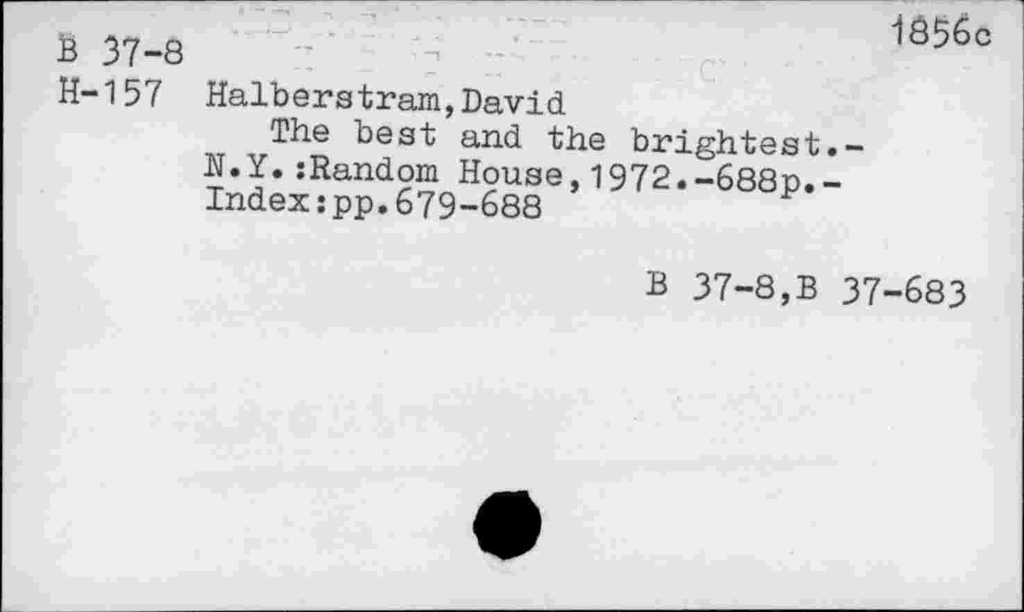 ﻿B 37-8 H-157
1856c
Halbers tram, David.
The best and the brightest.— N.Y.:Random House,1972.-688p.-Indexzpp.679-688	P
B 37-8,B 37-683